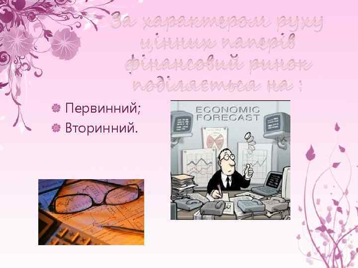 За характером руху цінних паперів фінансовий ринок поділяється на : Первинний; Вторинний. 