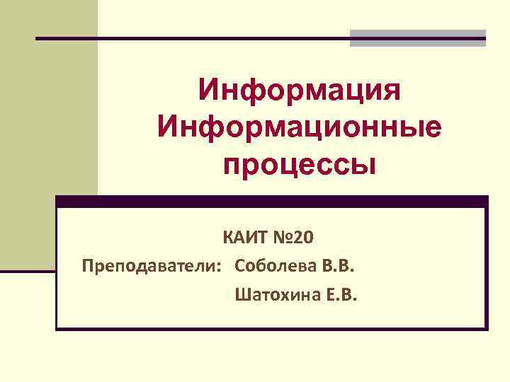 Информация Информационные процессы КАИТ № 20 Преподаватели: Соболева В. В. Шатохина Е. В. 