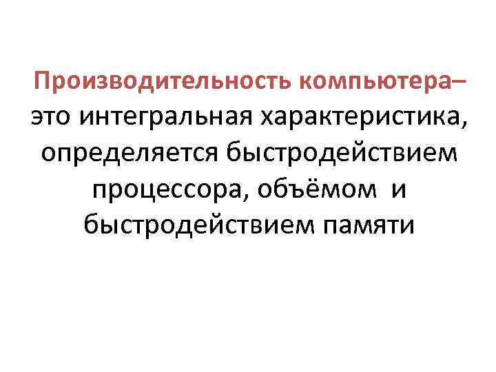 Производительность компьютера– это интегральная характеристика, определяется быстродействием процессора, объёмом и быстродействием памяти 