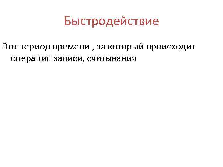 Быстродействие Это период времени , за который происходит операция записи, считывания 