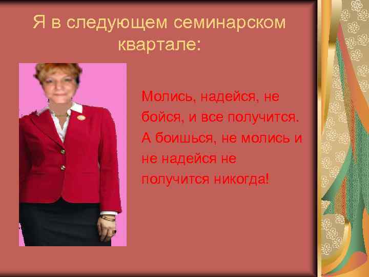 Я в следующем семинарском квартале: Молись, надейся, не бойся, и все получится. А боишься,