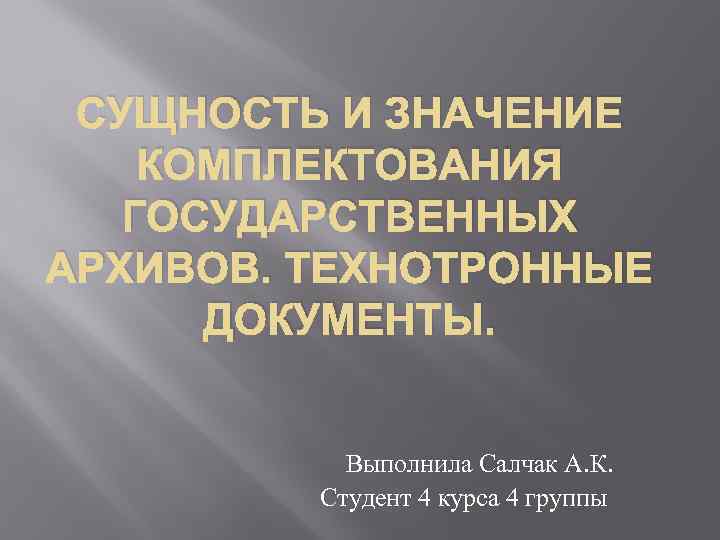 СУЩНОСТЬ И ЗНАЧЕНИЕ КОМПЛЕКТОВАНИЯ ГОСУДАРСТВЕННЫХ АРХИВОВ. ТЕХНОТРОННЫЕ ДОКУМЕНТЫ. Выполнила Салчак А. К. Студент 4