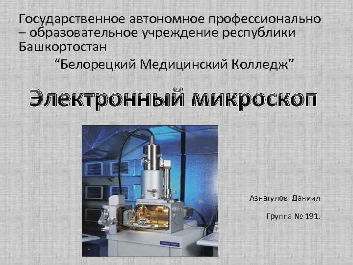 Государственное автономное профессионально – образовательное учреждение республики Башкортостан “Белорецкий Медицинский Колледж” Электронный микроскоп Азнагулов