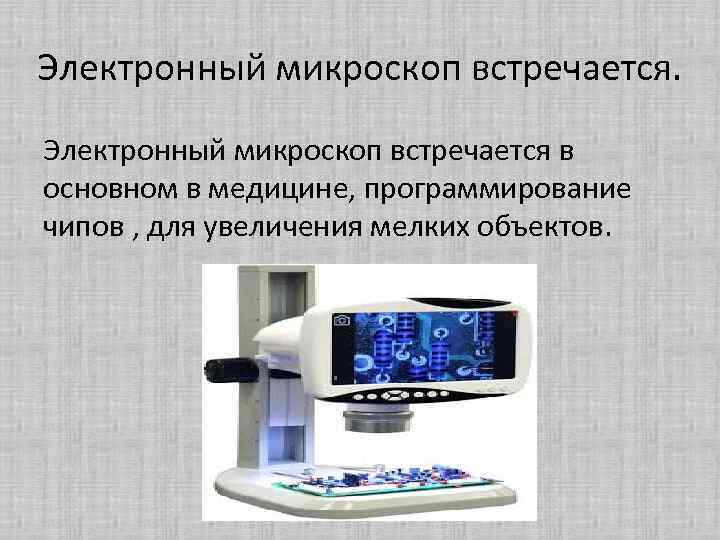 Электронный микроскоп встречается в основном в медицине, программирование чипов , для увеличения мелких объектов.