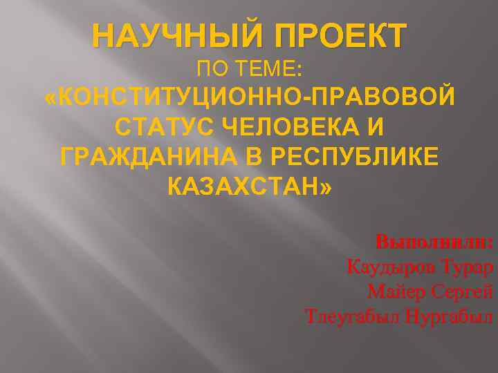 НАУЧНЫЙ ПРОЕКТ ПО ТЕМЕ: «КОНСТИТУЦИОННО-ПРАВОВОЙ СТАТУС ЧЕЛОВЕКА И ГРАЖДАНИНА В РЕСПУБЛИКЕ КАЗАХСТАН» Выполнили: Каудыров