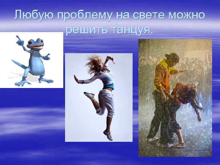 Любую проблему на свете можно решить танцуя. 