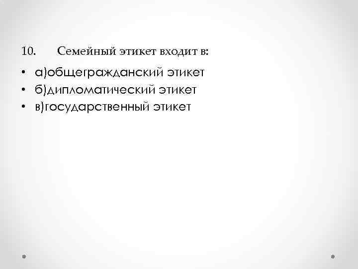 10. Семейный этикет входит в: • а)общегражданский этикет • б)дипломатический этикет • в)государственный этикет