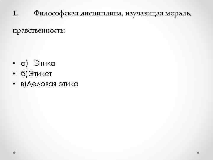 1. Философская дисциплина, изучающая мораль, нравственность: • a) Этика • б)Этикет • в)Деловая этика