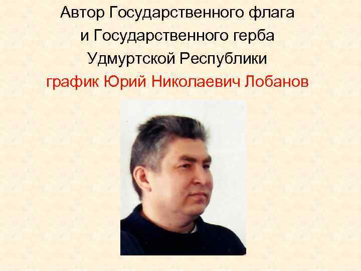 Автор Государственного флага и Государственного герба Удмуртской Республики график Юрий Николаевич Лобанов 