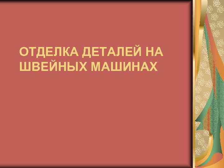 ОТДЕЛКА ДЕТАЛЕЙ НА ШВЕЙНЫХ МАШИНАХ 