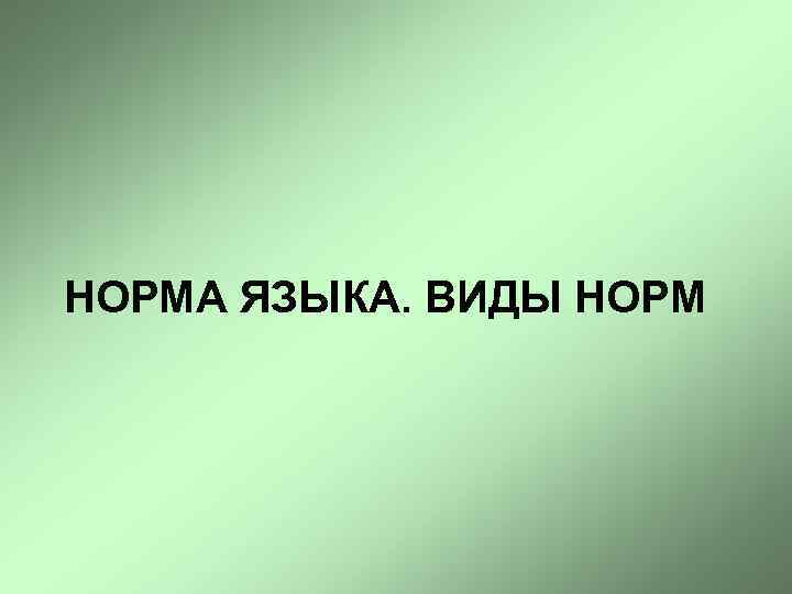НОРМА ЯЗЫКА. ВИДЫ НОРМ 