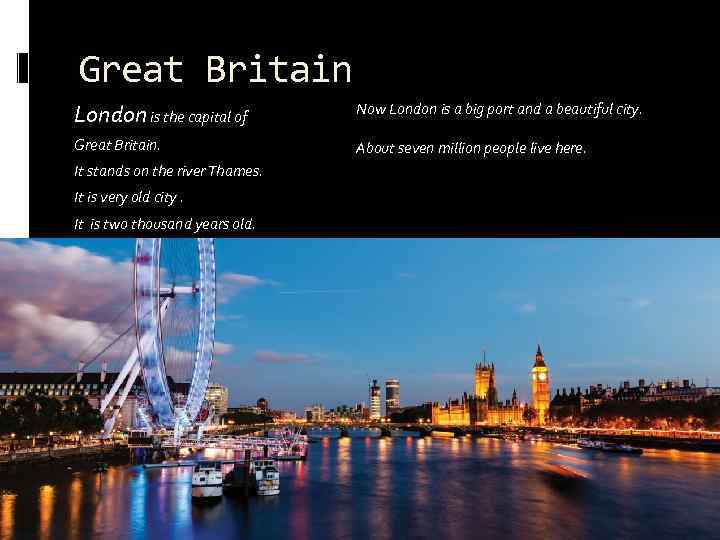 Great Britain London is the capital of Great Britain. It stands on the river