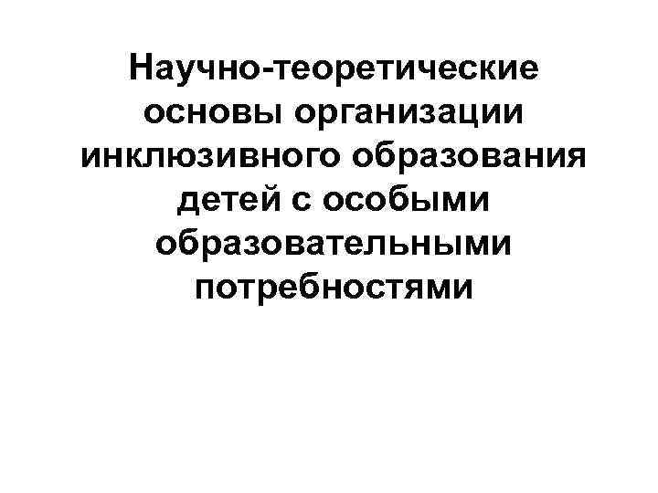 Научно-теоретические основы организации инклюзивного образования детей с особыми образовательными потребностями 