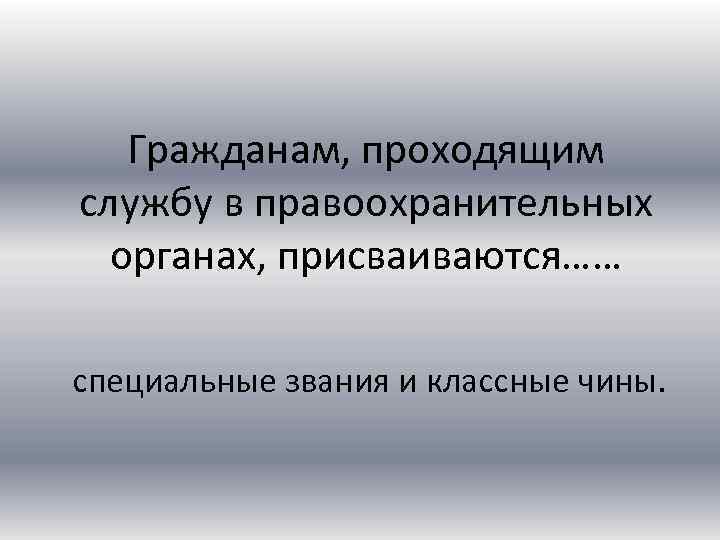 Гражданам, проходящим службу в правоохранительных органах, присваиваются…… специальные звания и классные чины. 