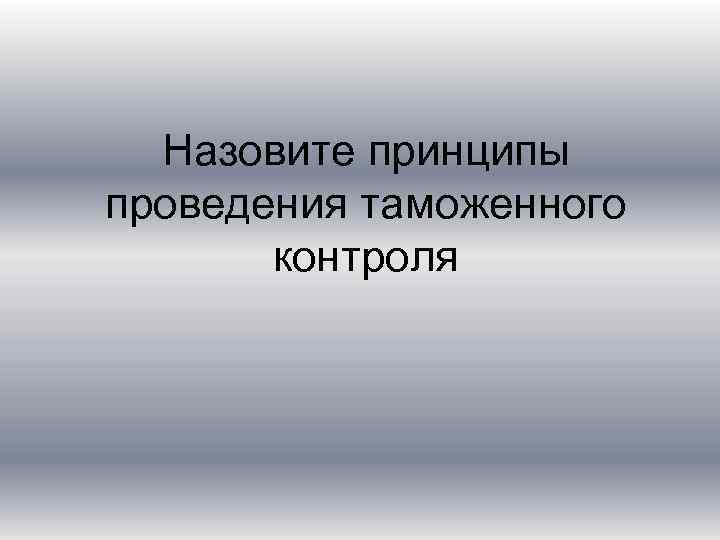 Назовите принципы проведения таможенного контроля 