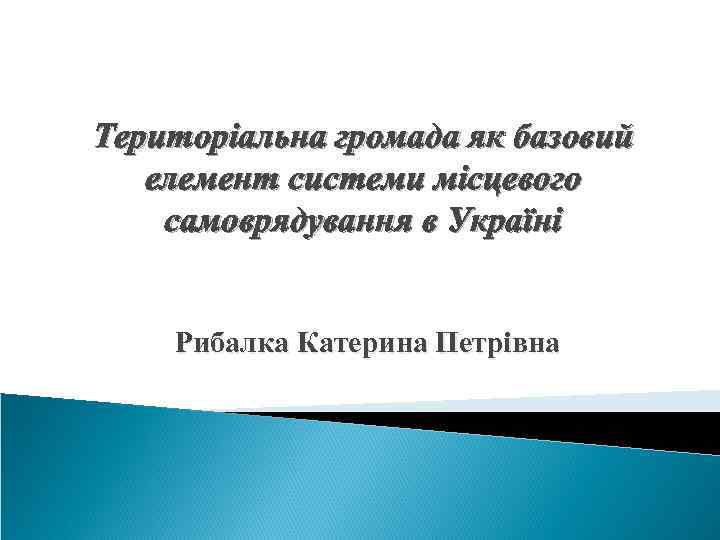 Територіальна громада як базовий елемент системи місцевого самоврядування в Україні Рибалка Катерина Петрівна 