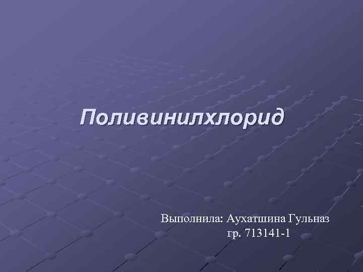 Поливинилхлорид Выполнила: Аухатшина Гульназ гр. 713141 -1 