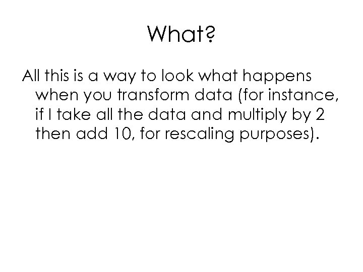 What? All this is a way to look what happens when you transform data