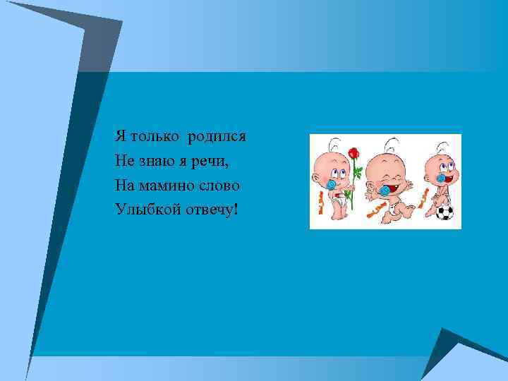 Я только родился Не знаю я речи, На мамино слово Улыбкой отвечу! 