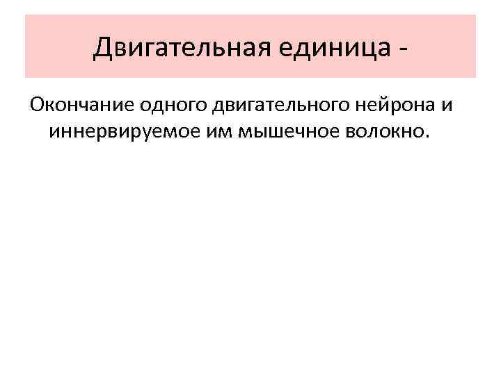 Двигательная единица Окончание одного двигательного нейрона и иннервируемое им мышечное волокно. 