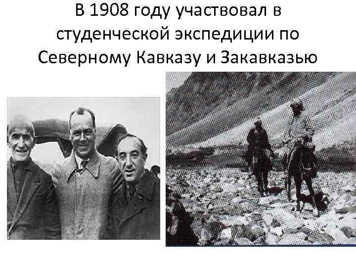 В 1908 году участвовал в студенческой экспедиции по Северному Кавказу и Закавказью 