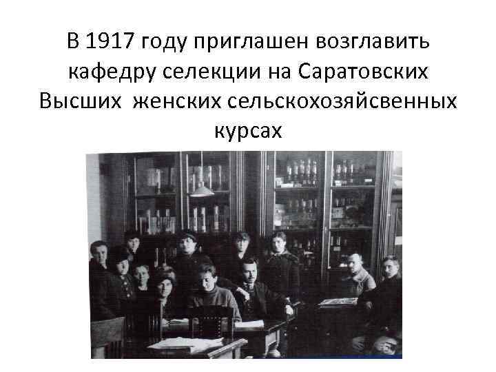 В 1917 году приглашен возглавить кафедру селекции на Саратовских Высших женских сельскохозяйсвенных курсах 
