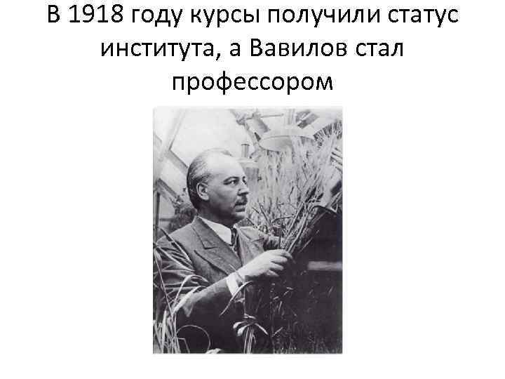В 1918 году курсы получили статус института, а Вавилов стал профессором 