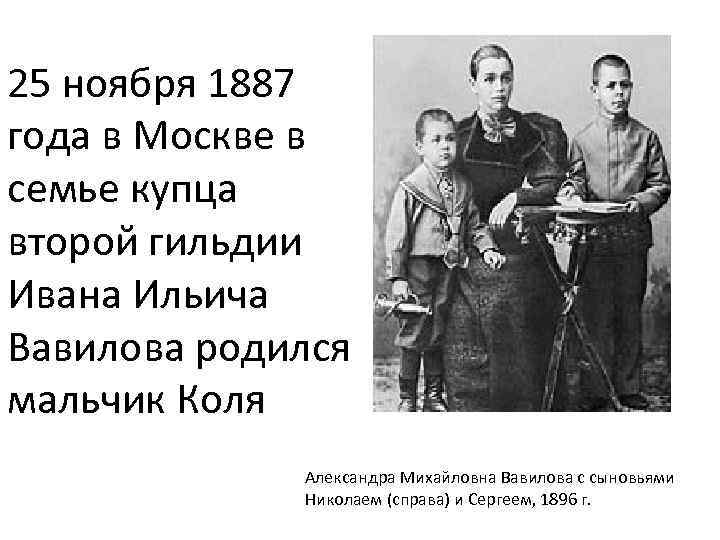 25 ноября 1887 года в Москве в семье купца второй гильдии Ивана Ильича Вавилова
