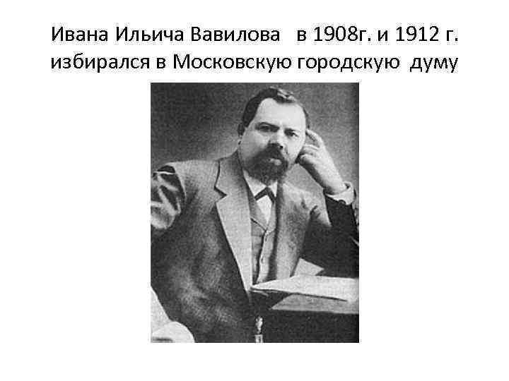 Ивана Ильича Вавилова в 1908 г. и 1912 г. избирался в Московскую городскую думу