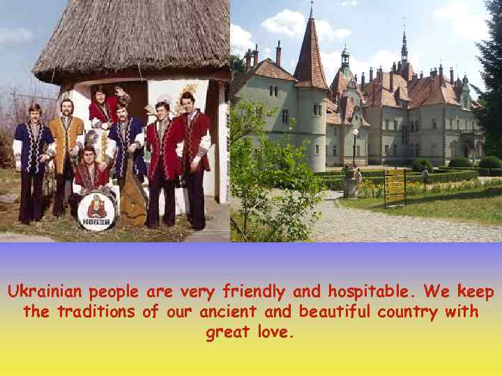 Ukrainian people are very friendly and hospitable. We keep the traditions of our ancient