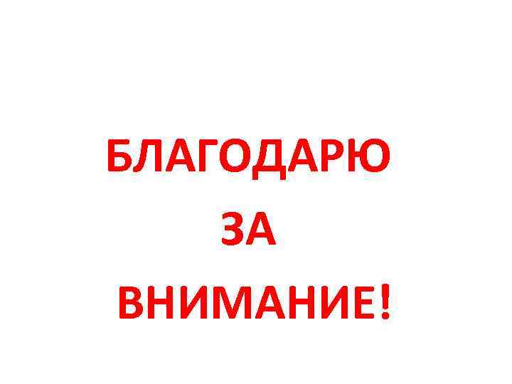БЛАГОДАРЮ ЗА ВНИМАНИЕ! 