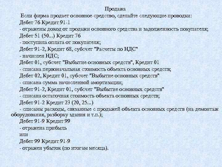 Продажа Если фирма продает основное средство, сделайте следующие проводки: Дебет 76 Кредит 91 1