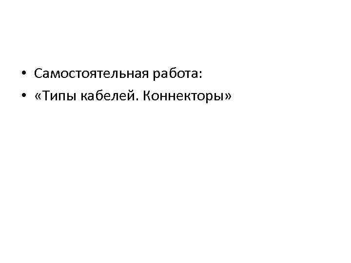  • Самостоятельная работа: • «Типы кабелей. Коннекторы» 