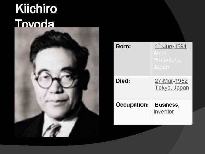 Kiichiro Toyoda Born: 11 -Jun-1894 Aichi Prefecture, Japan Died: 27 -Mar-1952 Tokyo, Japan Occupation: