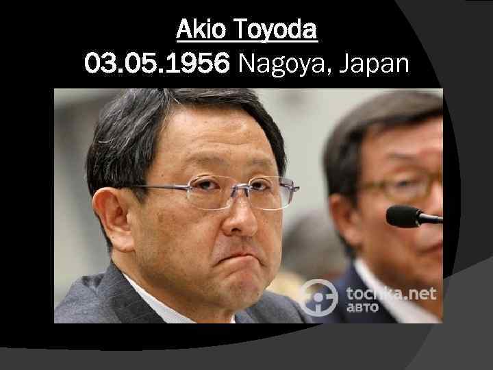 Akio Toyoda 03. 05. 1956 Nagoya, Japan 