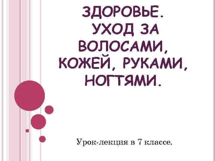 ЗДОРОВЬЕ. УХОД ЗА ВОЛОСАМИ, КОЖЕЙ, РУКАМИ, НОГТЯМИ. Урок-лекция в 7 классе. 