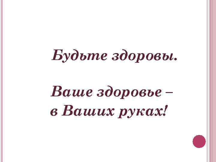 Будьте здоровы. Ваше здоровье – в Ваших руках! 
