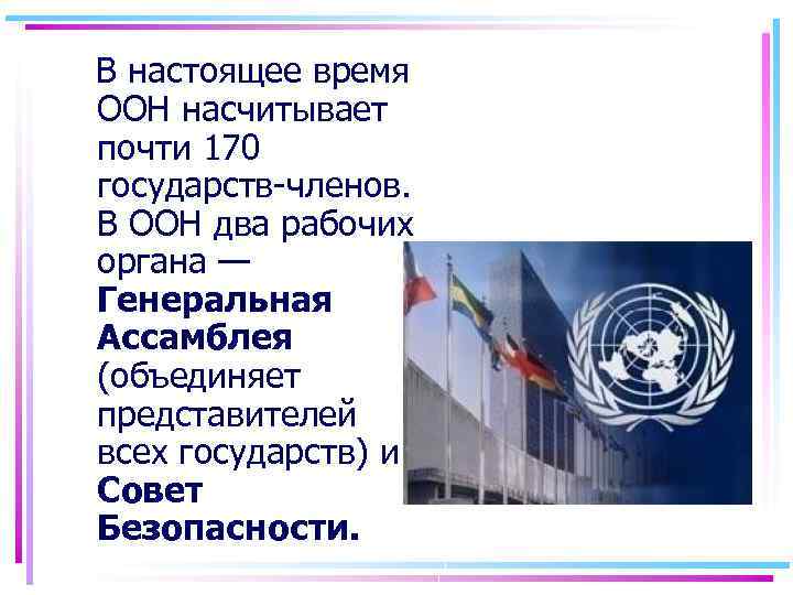  В настоящее время ООН насчитывает почти 170 государств-членов. В ООН два рабочих органа