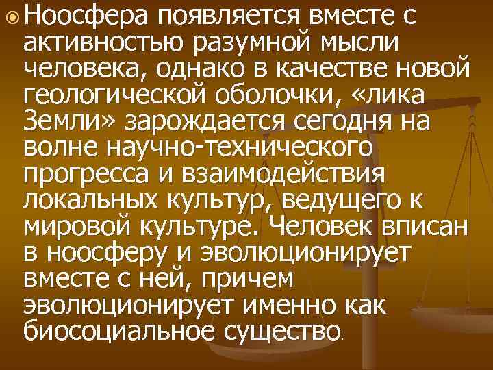  Ноосфера появляется вместе с активностью разумной мысли человека, однако в качестве новой геологической