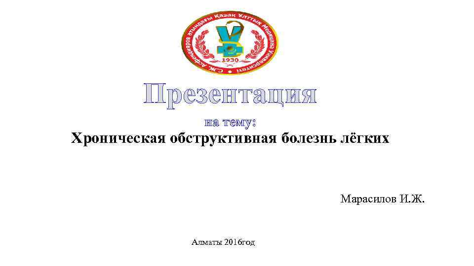 Презентация на тему: Хроническая обструктивная болезнь лёгких Марасилов И. Ж. Алматы 2016 год 