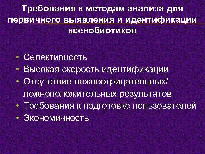 Требования к методам анализа для первичного выявления и идентификации ксенобиотиков • Селективность • Высокая