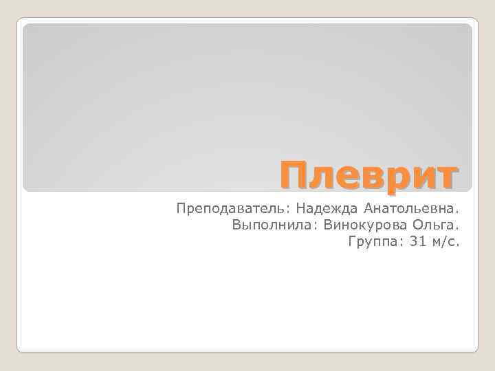 Плеврит Преподаватель: Надежда Анатольевна. Выполнила: Винокурова Ольга. Группа: 31 м/с. 