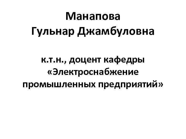 Манапова Гульнар Джамбуловна к. т. н. , доцент кафедры «Электроснабжение промышленных предприятий» 