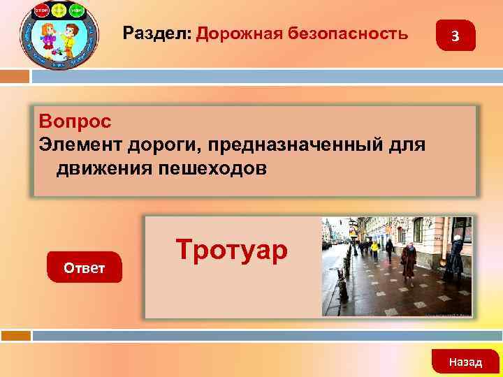 Раздел: Дорожная безопасность 3 Вопрос Элемент дороги, предназначенный для движения пешеходов Ответ Тротуар Назад