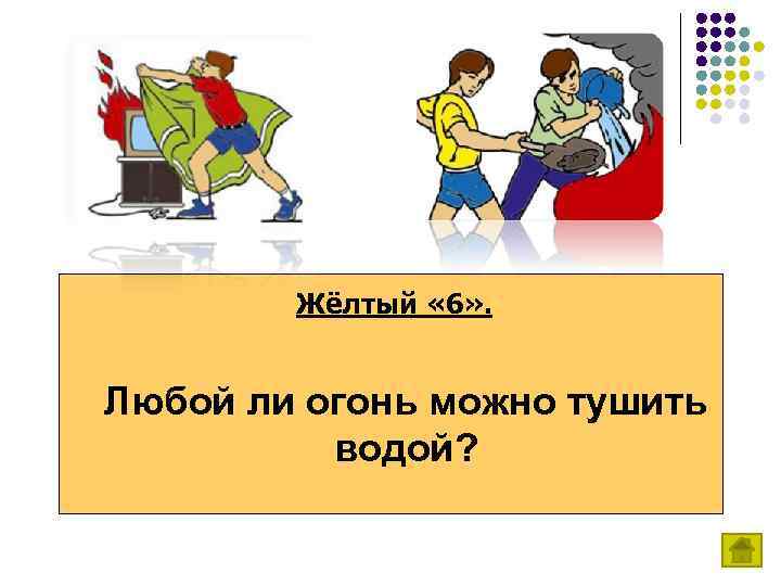 Жёлтый « 6» . Любой ли огонь можно тушить водой? 