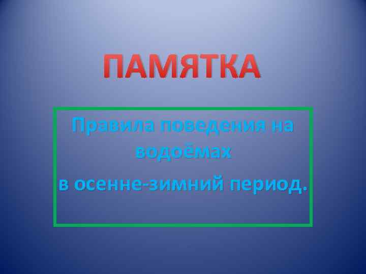 ПАМЯТКА Правила поведения на водоёмах в осенне-зимний период. 