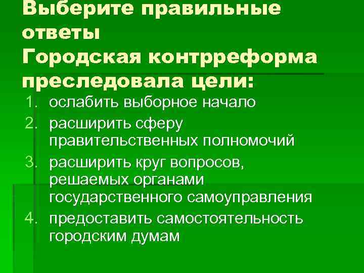 Выберите правильные ответы Городская контрреформа преследовала цели: 1. ослабить выборное начало 2. расширить сферу