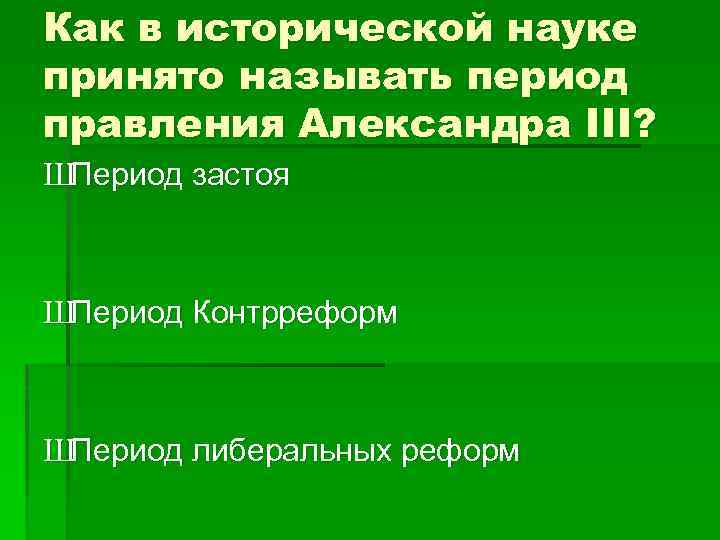 Как в исторической науке принято называть период правления Александра III? ШПериод застоя ШПериод Контрреформ