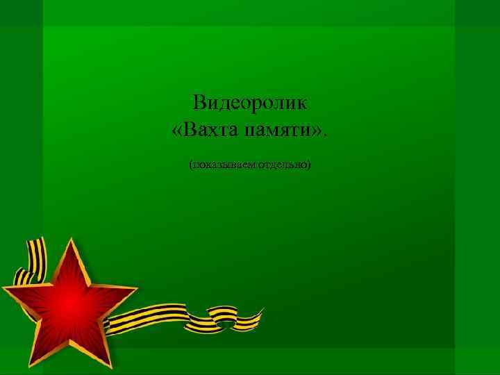 Видеоролик «Вахта памяти» . (показываем отдельно) 