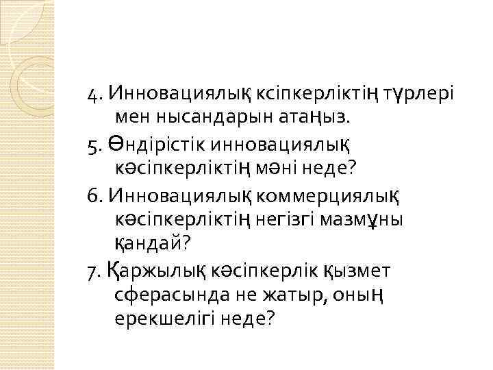 4. Инновациялық ксіпкерліктің түрлері мен нысандарын атаңыз. 5. Өндірістік инновациялық кәсіпкерліктің мәні неде? 6.